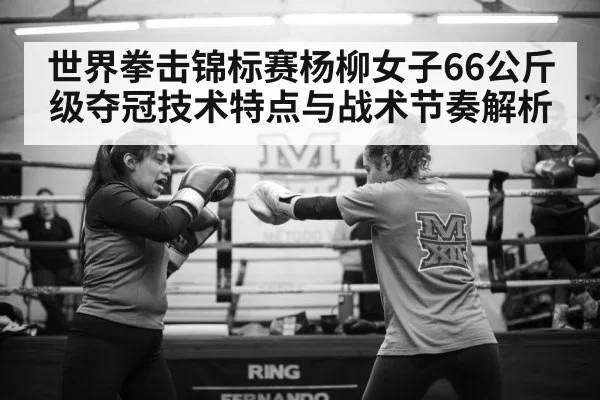 世界拳击锦标赛杨柳女子66公斤级夺冠技术特点与战术节奏解析