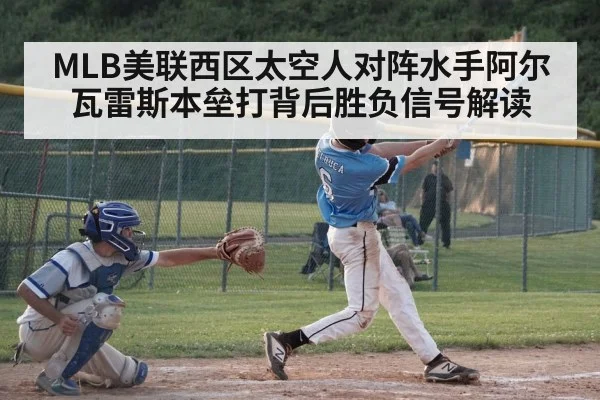MLB美联西区太空人对阵水手阿尔瓦雷斯本垒打背后胜负信号解读