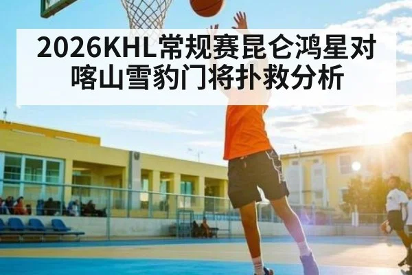 2026KHL常规赛昆仑鸿星对喀山雪豹门将扑救分析