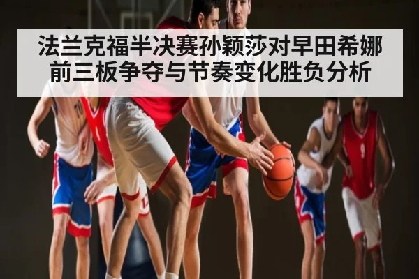 法兰克福半决赛孙颖莎对早田希娜前三板争夺与节奏变化胜负分析