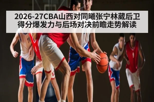 2026-27CBA山西对同曦张宁林葳后卫得分爆发力与后场对决前瞻走势解读